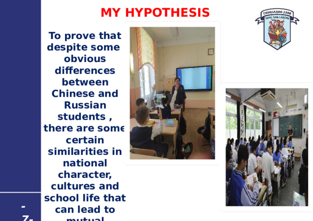  MY HYPOTHESIS To prove that despite some obvious differences between Chinese and Russian students , there are some certain similarities in national character, cultures and school life that can lead to mutual cooperation - 7 - 