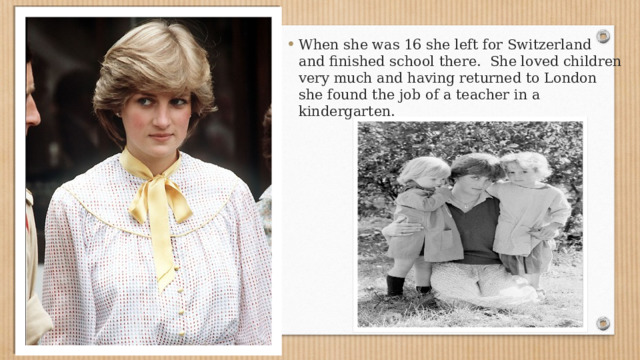 When she was 16 she left for Switzerland and finished school there. She loved children very much and having returned to London she found the job of a teacher in a kindergarten. 