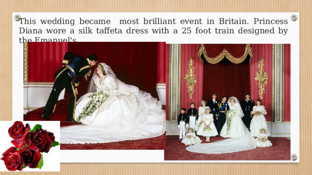 This wedding became most brilliant event in Britain. Princess Diana wore a silk taffeta dress with a 25 foot train designed by the Emanuel's. 