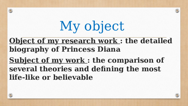 My object Object of my research work : the detailed biography of Princess Diana Subject of my work : the comparison of several theories and defining the most life-like or believable 