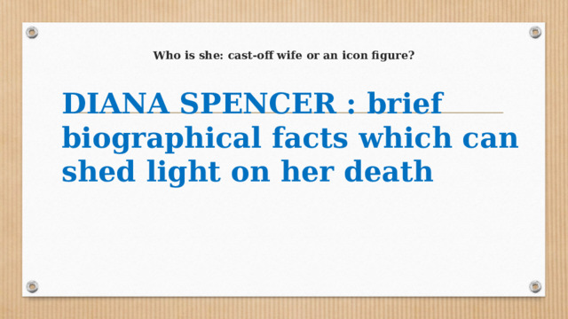 Who is she: cast-off wife or an icon figure? DIANA SPENCER : brief biographical facts which can shed light on her death  