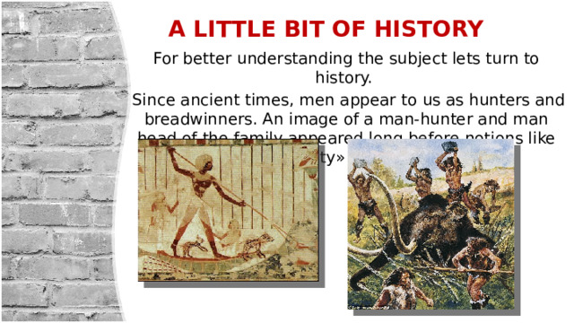 A LITTLE BIT OF HISTORY For better understanding the subject lets turn to history.  Since ancient times, men appear to us as hunters and breadwinners. An image of a man-hunter and man head of the family appeared long before notions like «society» ,«family» 