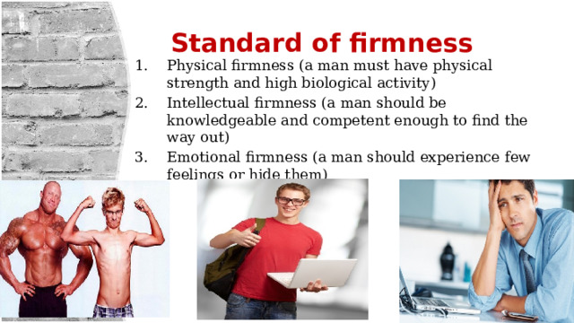  Standard of firmness   Physical firmness (a man must have physical strength and high biological activity) Intellectual firmness (a man should be knowledgeable and competent enough to find the way out) Emotional firmness (a man should experience few feelings or hide them) 