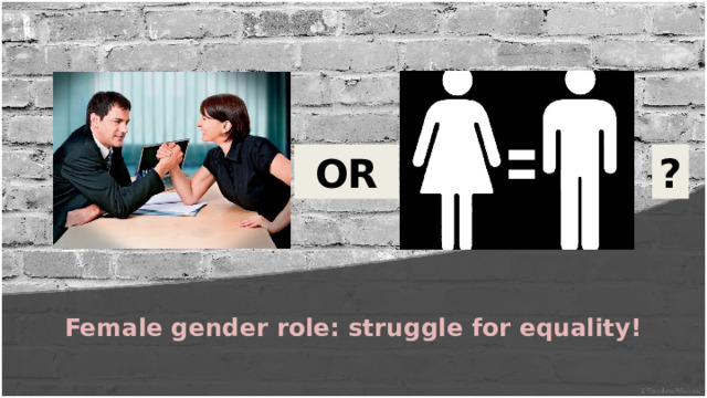  OR ? Female gender role: struggle for equality! 