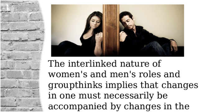 The interlinked nature of women's and men's roles and groupthinks implies that changes in one must necessarily be accompanied by changes in the other. 