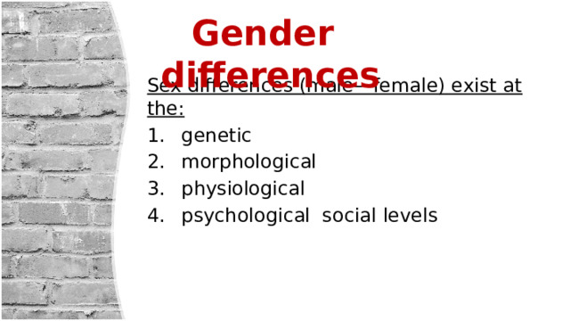  Gender differences  Sex differences (male—female) exist at the:  genetic  morphological  physiological  psychological social levels 