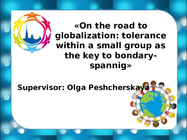 «On the road to globalization: tolerance within a small group as the key to bondary-spannig» Supervisor: Olga Peshcherskaya   