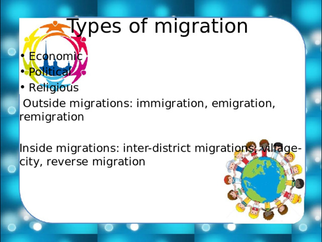 Types of migration Economic Political Religious  Outside migrations: immigration, emigration, remigration Inside migrations: inter-district migrations, village-city, reverse migration 