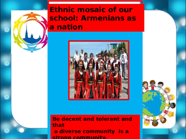 Ethnic mosaic of our school: Armenians as a nation Be decent and tolerant and that  a diverse community is a strong community. 