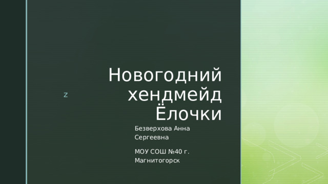 Новогодний хендмейд  Ёлочки Безверхова Анна Сергеевна МОУ СОШ №40 г. Магнитогорск 