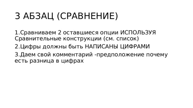 3 АБЗАЦ (СРАВНЕНИЕ) 1.Сравниваем 2 оставшиеся опции ИСПОЛЬЗУЯ Сравнительные конструкции (см. список) 2.Цифры должны быть НАПИСАНЫ ЦИФРАМИ 3.Даем свой комментарий -предположение почему есть разница в цифрах 