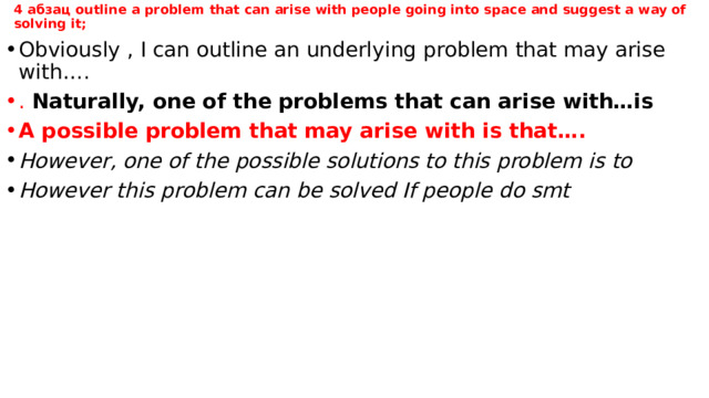 4 абзац outline a problem that can arise with people going into space and suggest a way of solving it;   Obviously , I can outline an underlying problem that may arise with…. . Naturally, one of the problems that can arise with…is A possible problem that may arise with is that…. However, one of the possible solutions to this problem is to However this problem can be solved If people do smt  