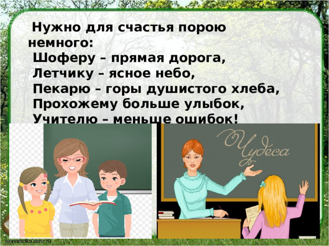  Нужно для счастья порою немного:  Шоферу – прямая дорога,  Летчику – ясное небо,  Пекарю – горы душистого хлеба,  Прохожему больше улыбок,  Учителю – меньше ошибок! 