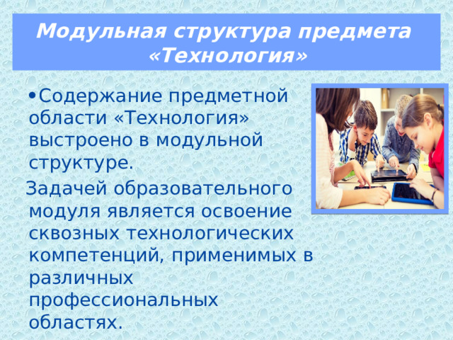 Модульная структура предмета  «Технология» • Содержание предметной области «Технология» выстроено в модульной структуре.  Задачей образовательного модуля является освоение сквозных технологических компетенций, применимых в различных профессиональных областях.  