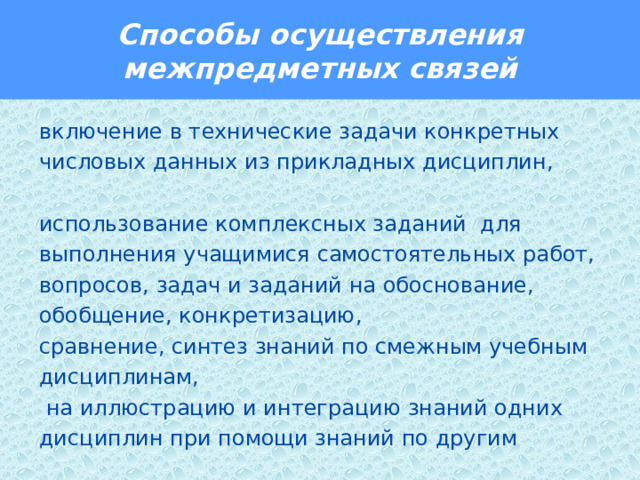 Способы осуществления межпредметных связей  включение в технические задачи конкретных числовых данных из прикладных дисциплин, использование комплексных заданий для выполнения учащимися самостоятельных работ, вопросов, задач и заданий на обоснование, обобщение, конкретизацию, сравнение, синтез знаний по смежным учебным дисциплинам,  на иллюстрацию и интеграцию знаний одних дисциплин при помощи знаний по другим 