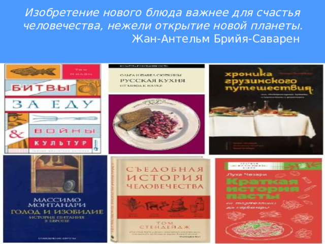 Изобретение нового блюда важнее для счастья  человечества, нежели открытие новой планеты.  Жан-Антельм Брийя-Саварен   