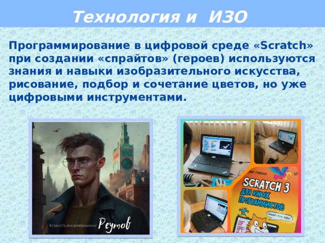  Технология и ИЗО    Программирование в цифровой среде «Scratch» при создании «спрайтов» (героев) используются знания и навыки изобразительного искусства, рисование, подбор и сочетание цветов, но уже цифровыми инструментами.     