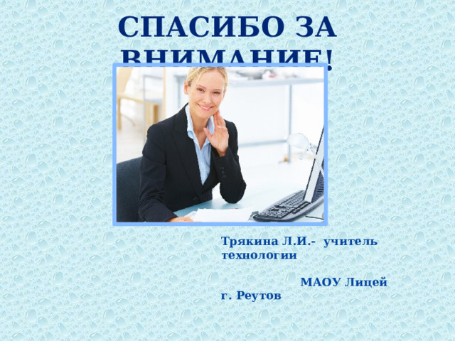 СПАСИБО ЗА ВНИМАНИЕ! Трякина Л.И.- учитель технологии  МАОУ Лицей г. Реутов   