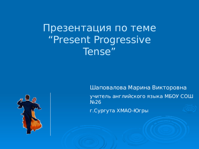 Презентация по теме “Present Progressive Tense” Шаповалова Марина Викторовна учитель английского языка МБОУ СОШ №26 г.Сургута ХМАО-Югры 