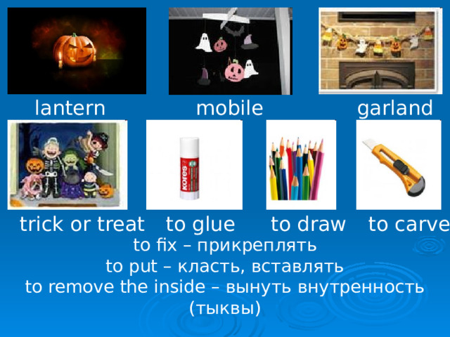 garland mobile lantern trick or treat to carve to glue to draw  to fix – прикреплять to put – класть, вставлять to remove the inside – вынуть внутренность (тыквы) 