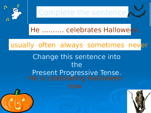 Complete the sentence He ………. celebrates Halloween. usually often always sometimes never Change this sentence into the Present Progressive Tense. He is celebrating Halloween now. 2 