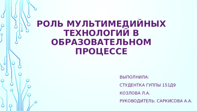 Роль мультимедийных технологий в образовательном процессе ВЫПОЛНИЛА:                       СТУДЕНТКА ГУППЫ 151Д9  КОЗЛОВА Л.А.                       РУКОВОДИТЕЛЬ: Саркисова А.А. .   