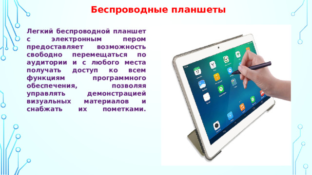 Беспроводные планшеты Легкий беспроводной планшет с электронным пером предоставляет возможность свободно перемещаться по аудитории и с любого места получать доступ ко всем функциям программного обеспечения, позволяя управлять демонстрацией визуальных материалов и снабжать их пометками.   