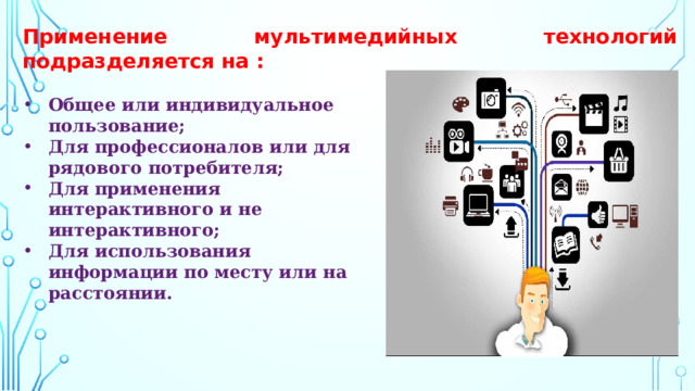 Применение мультимедийных технологий подразделяется на : Общее или индивидуальное пользование; Для профессионалов или для рядового потребителя; Для применения интерактивного и не интерактивного; Для использования информации по месту или на расстоянии.   