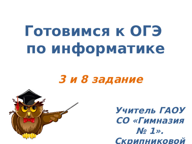 Готовимся к ОГЭ по информатике 3 и 8 задание Учитель ГАОУ СО «Гимназия № 1». Скрипниковой Ю.Ю. 