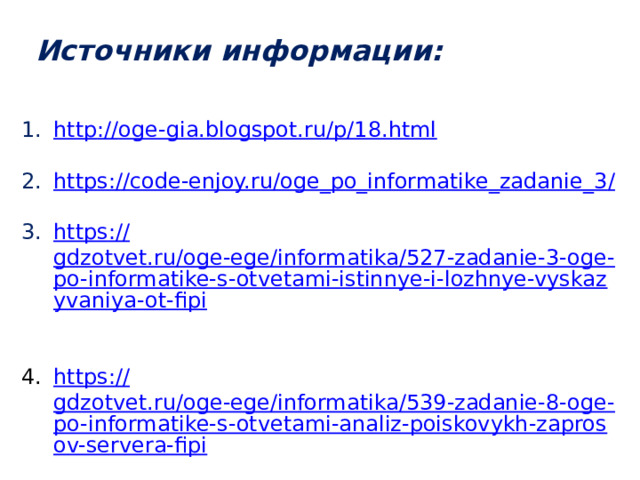 Источники информации: http :// oge-gia.blogspot.ru/p/18.html https://code-enjoy.ru/oge_po_informatike_zadanie_3 / https :// gdzotvet.ru/oge-ege/informatika/527-zadanie-3-oge-po-informatike-s-otvetami-istinnye-i-lozhnye-vyskazyvaniya-ot-fipi https:// gdzotvet.ru/oge-ege/informatika/539-zadanie-8-oge-po-informatike-s-otvetami-analiz-poiskovykh-zaprosov-servera-fipi 