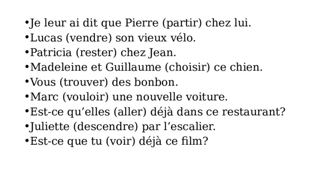 Je leur ai dit que Pierre (partir) chez lui. Lucas (vendre) son vieux vélo. Patricia (rester) chez Jean. Madeleine et Guillaume (choisir) ce chien. Vous (trouver) des bonbon. Marc (vouloir) une nouvelle voiture. Est-ce qu’elles (aller) déjà dans ce restaurant? Juliette (descendre) par l’escalier. Est-ce que tu (voir) déjà ce film? 