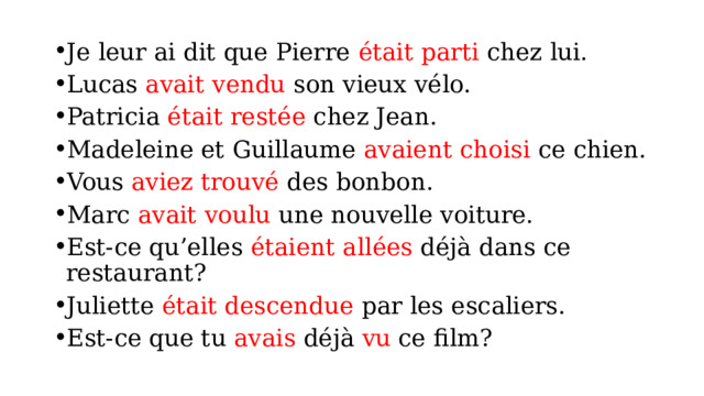 Je leur ai dit que Pierre était parti chez lui. Lucas avait vendu son vieux vélo. Patricia était restée chez Jean. Madeleine et Guillaume avaient choisi ce chien. Vous aviez trouvé des bonbon. Marc avait voulu une nouvelle voiture. Est-ce qu’elles étaient allées déjà dans ce restaurant? Juliette était descendue par les escaliers. Est-ce que tu avais déjà vu ce film? 