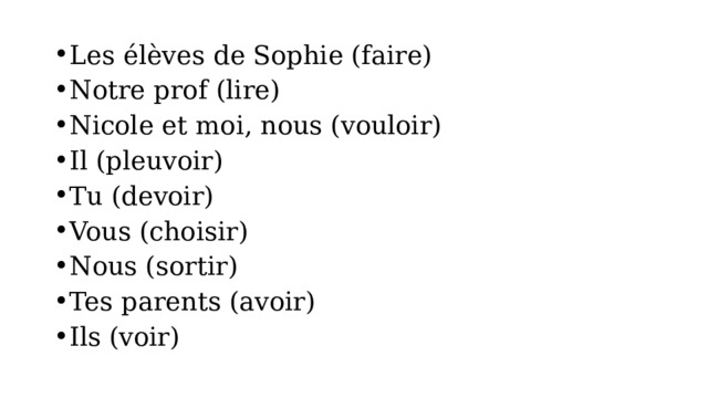 Les élèves de Sophie (faire) Notre prof (lire) Nicole et moi, nous (vouloir) Il (pleuvoir) Tu (devoir) Vous (choisir) Nous (sortir) Tes parents (avoir) Ils (voir) 