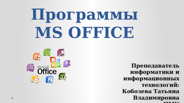 Программы MS OFFICE    Преподаватель информатики и информационных технологий: Кобозева Татьяна Владимировна ЦМК естественнонаучных дисциплин  