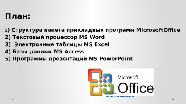 План:  1 ) Структура пакета прикладных программ MicrosoftOffice 2) Текстовый процессор MS Word 3)  Электронные таблицы MS Excel 4) Базы данных MS Access 5) Программы презентаций MS PowerPoint План: 