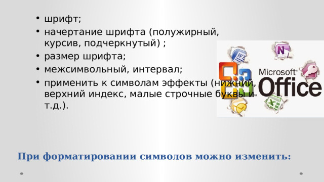 шрифт; начертание шрифта (полужирный, курсив, подчеркнутый) ; размер шрифта; межсимвольный, интервал; применить к символам эффекты (нижний, верхний индекс, малые строчные буквы и т.д.). При форматировании символов можно изменить:   