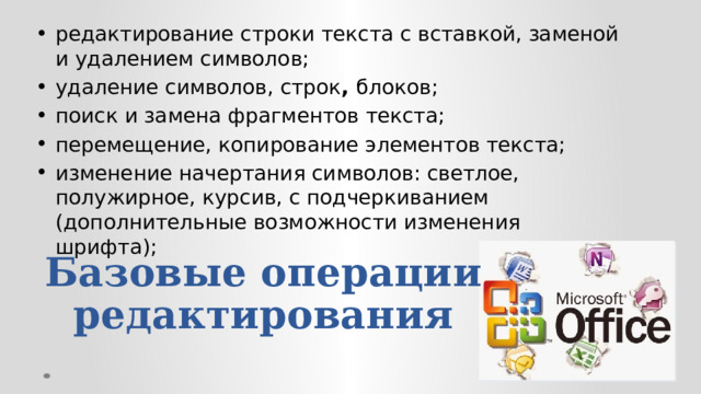 редактирование строки текста с вставкой, заменой и удалением символов; удаление символов, строк ,  блоков; поиск и замена фрагментов текста; перемещение, копирование элементов текста; изменение начертания символов: светлое, полужирное, курсив, с подчеркиванием (дополнительные возможности изменения шрифта); Базовые операции редактирования 