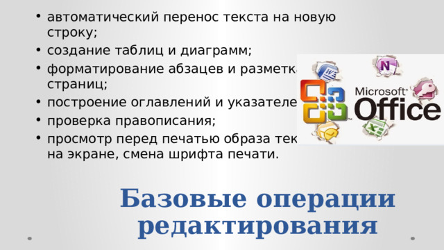 автоматический перенос текста на новую строку; создание таблиц и диаграмм; форматирование абзацев и разметка страниц; построение оглавлений и указателей; проверка правописания; просмотр перед печатью образа текста на экране, смена шрифта печати. Базовые операции редактирования 