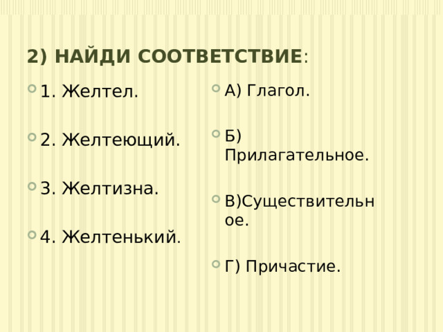 2) Найди соответствие : 1. Желтел. А) Глагол. 2. Желтеющий. Б) Прилагательное. 3. Желтизна. В)Существительное. 4. Желтенький . Г) Причастие. 