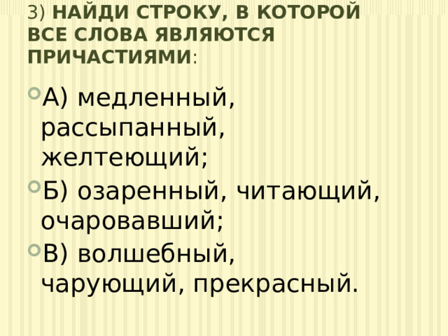 3) Найди строку, в которой все слова являются причастиями : А) медленный, рассыпанный, желтеющий; Б) озаренный, читающий, очаровавший; В) волшебный, чарующий, прекрасный. 