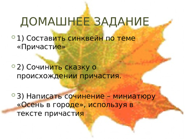 ДОМАШНЕЕ ЗАДАНИЕ 1) Составить синквейн по теме «Причастие» 2) Сочинить сказку о происхождении причастия. 3) Написать сочинение – миниатюру «Осень в городе», используя в тексте причастия 