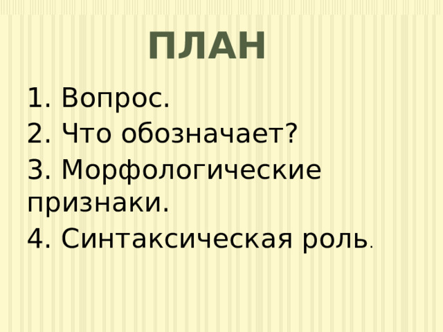 план 1. Вопрос. 2. Что обозначает? 3. Морфологические признаки. 4. Синтаксическая роль . 