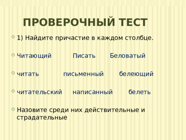 ПРОВЕРОЧНЫЙ ТЕСТ 1) Найдите причастие в каждом столбце. Читающий    Писать   Беловатый читать    письменный   белеющий читательский  написанный   белеть Назовите среди них действительные и страдательные 