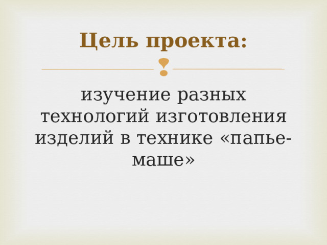 Цель проекта: изучение разных технологий изготовления изделий в технике «папье-маше» 