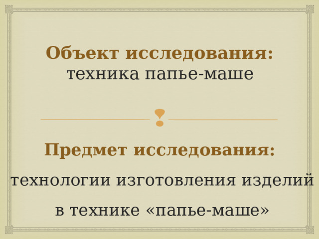 Объект исследования:  техника папье-маше Предмет исследования: технологии изготовления изделий в технике «папье-маше» 