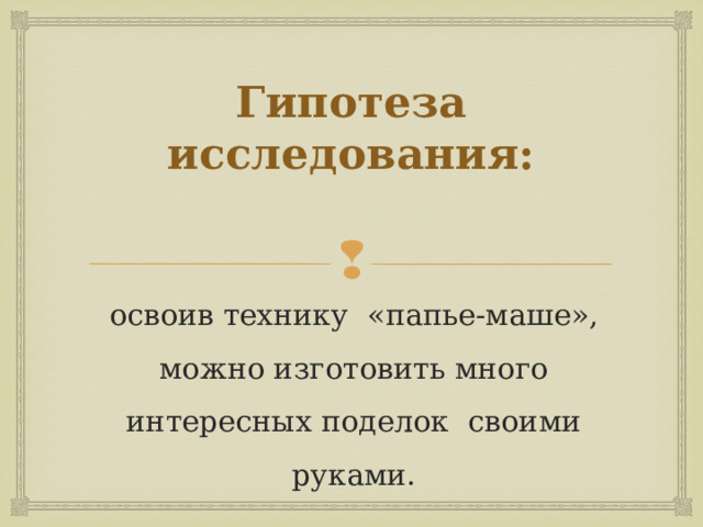 Гипотеза исследования: освоив технику «папье-маше», можно изготовить много интересных поделок своими руками. 