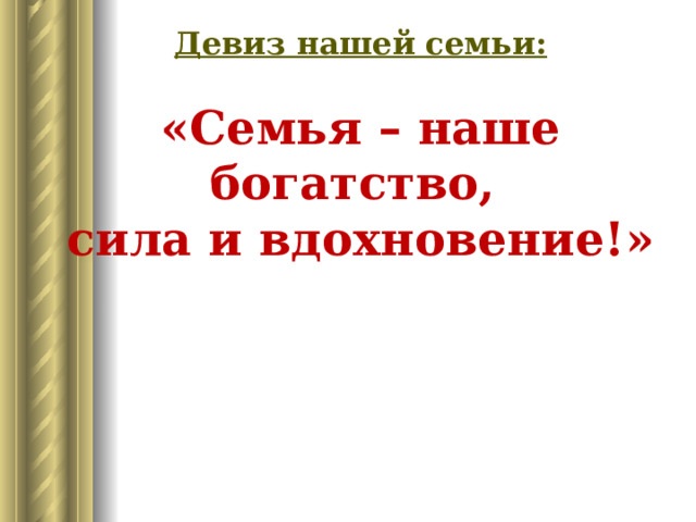 Девиз нашей семьи:   «Семья – наше богатство,  сила и вдохновение!»    