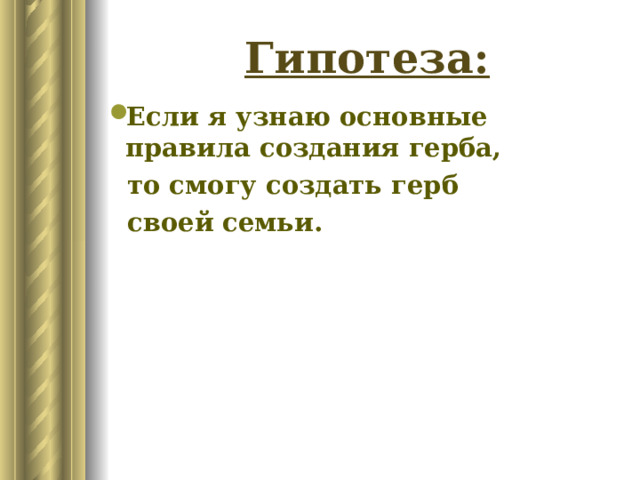 Гипотеза: Если я узнаю основные правила создания герба,  то смогу создать герб  своей семьи. 