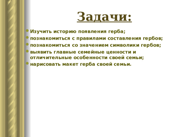 Задачи: Изучить историю появления герба; познакомиться с правилами составления гербов; познакомиться со значением символики гербов; выявить главные семейные ценности и отличительные особенности своей семьи; нарисовать макет герба своей семьи. 