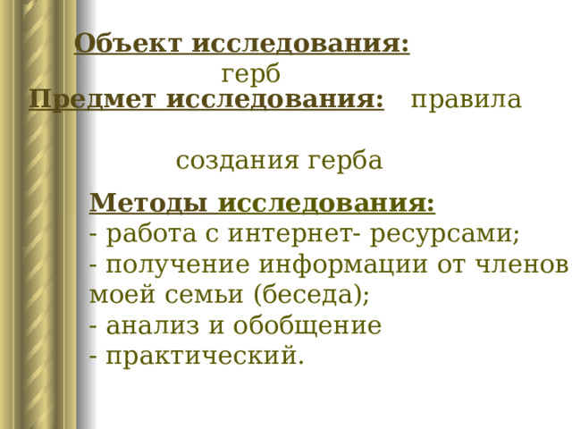 Объект исследования:  герб Предмет исследования:  правила  создания герба Методы исследования:  - работа с интернет- ресурсами; - получение информации от членов моей семьи (беседа); - анализ и обобщение - практический. 